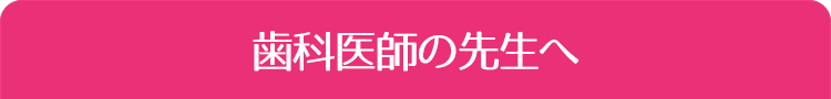 歯科医師の先生へ