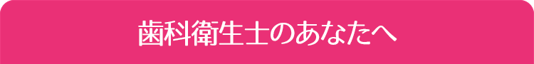 歯科衛生士のあなたへ